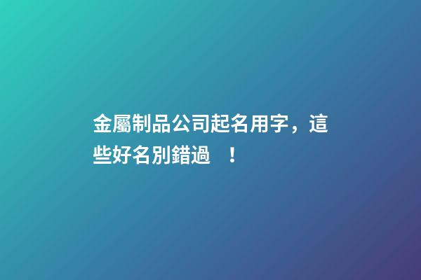 金屬制品公司起名用字，這些好名別錯過！